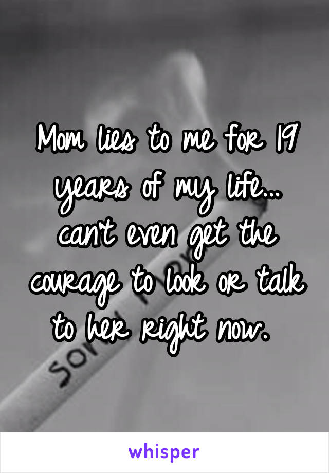 Mom lies to me for 19 years of my life... can't even get the courage to look or talk to her right now. 