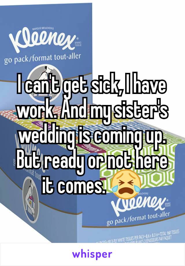 I can't get sick, I have work. And my sister's wedding is coming up. But ready or not here it comes. 😭