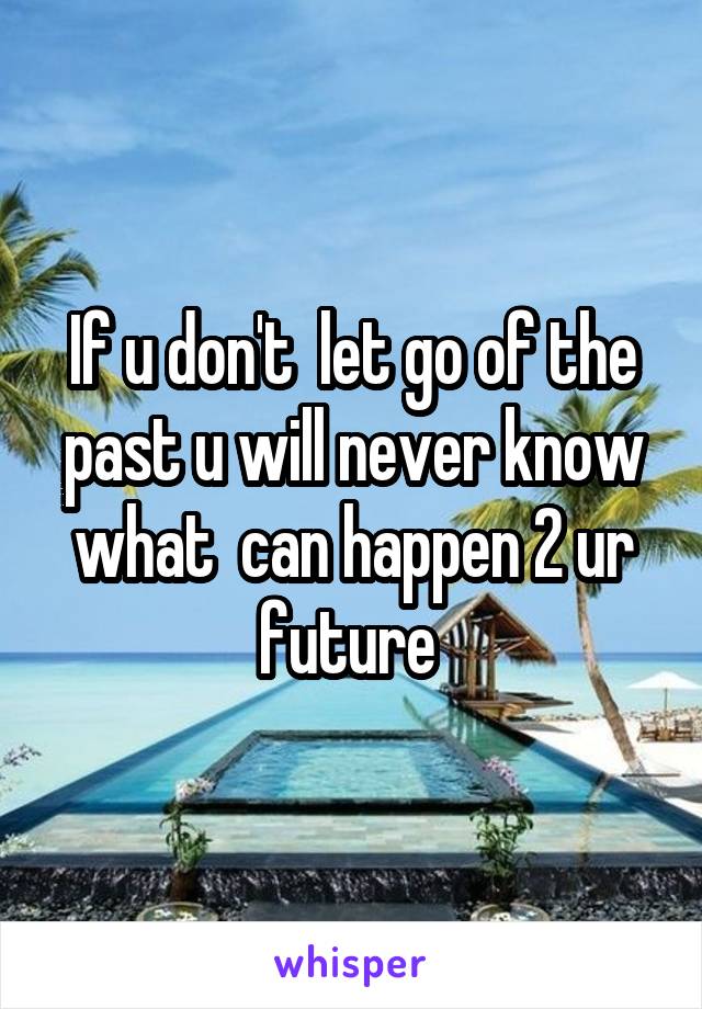 If u don't  let go of the past u will never know what  can happen 2 ur future 
