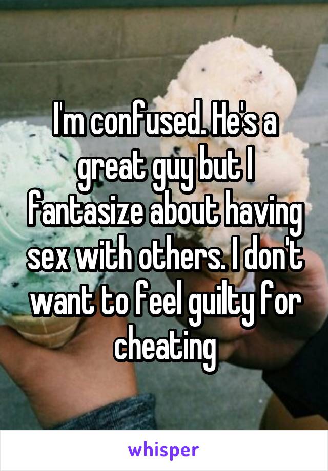 I'm confused. He's a great guy but I fantasize about having sex with others. I don't want to feel guilty for cheating