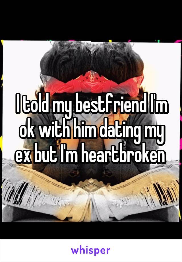 I told my bestfriend I'm ok with him dating my ex but I'm heartbroken 