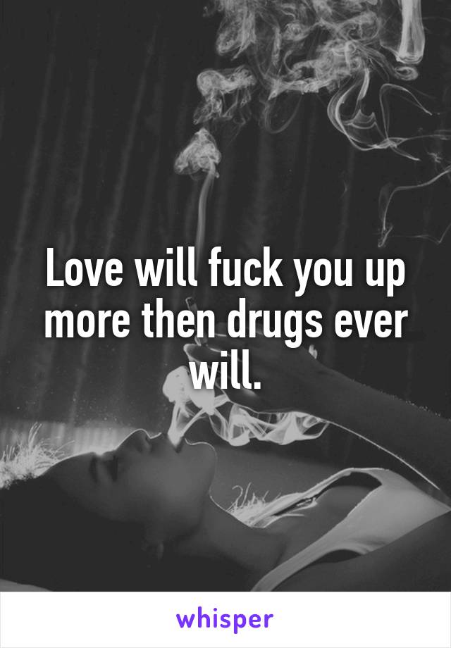Love will fuck you up more then drugs ever will.