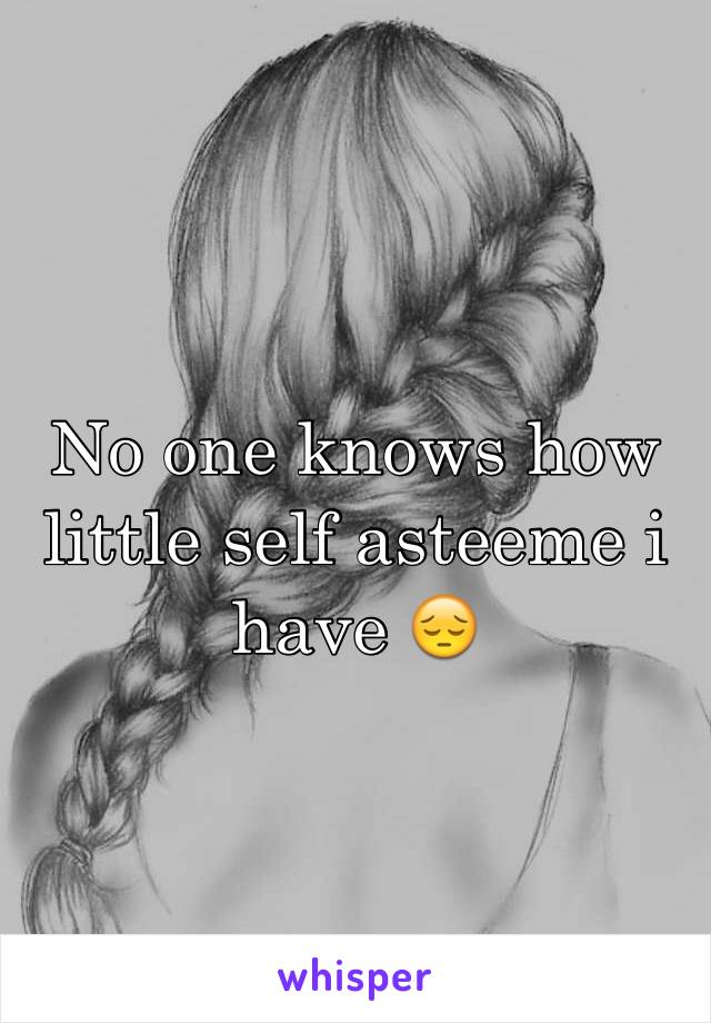 No one knows how little self asteeme i have 😔