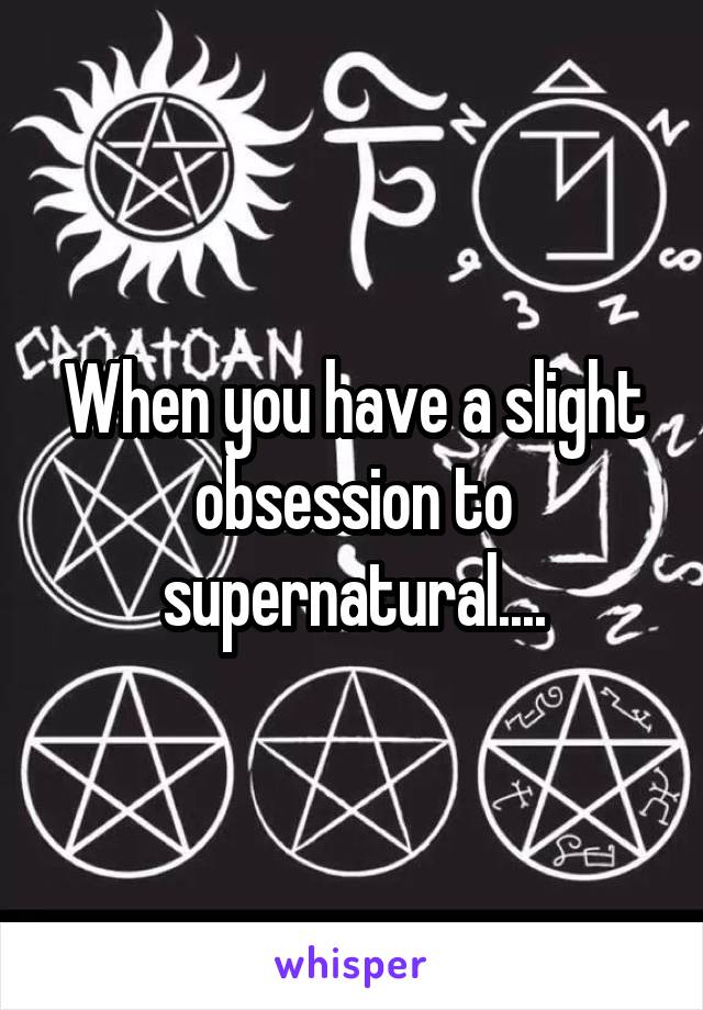 When you have a slight obsession to supernatural....