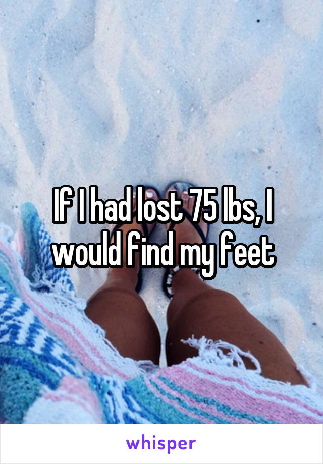 If I had lost 75 lbs, I would find my feet