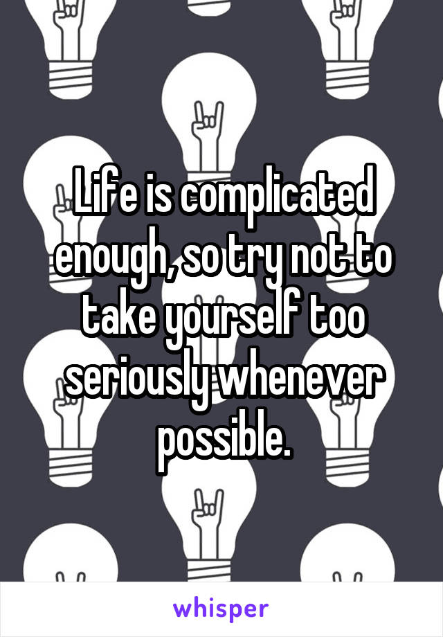 Life is complicated enough, so try not to take yourself too seriously whenever possible.