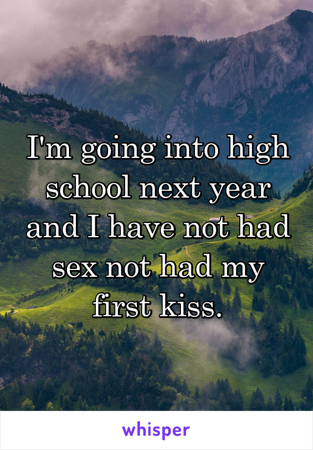 I'm going into high school next year and I have not had sex not had my first kiss.
