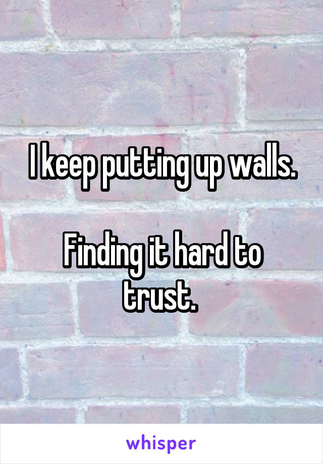 I keep putting up walls.

Finding it hard to trust. 