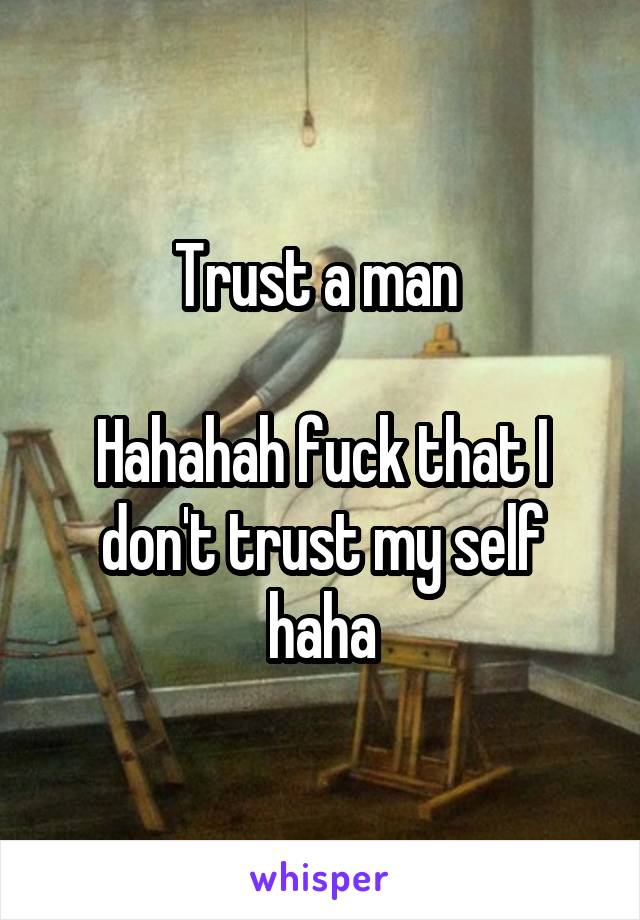 Trust a man 

Hahahah fuck that I don't trust my self haha