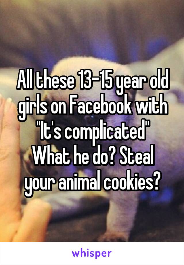 All these 13-15 year old girls on Facebook with "It's complicated"
What he do? Steal your animal cookies?