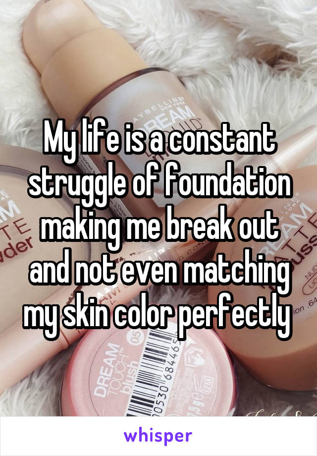 My life is a constant struggle of foundation making me break out and not even matching my skin color perfectly 