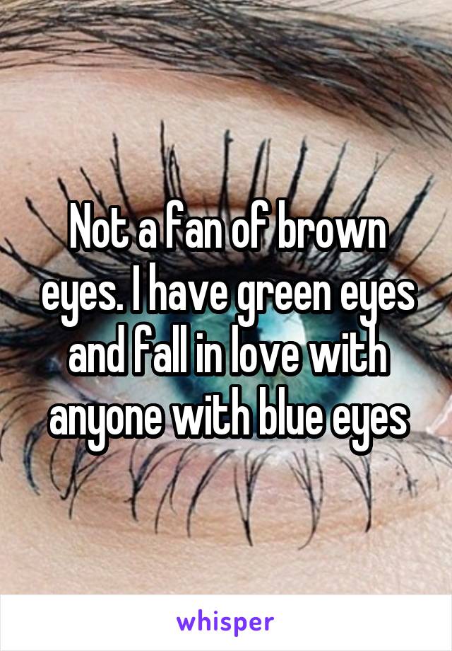Not a fan of brown eyes. I have green eyes and fall in love with anyone with blue eyes