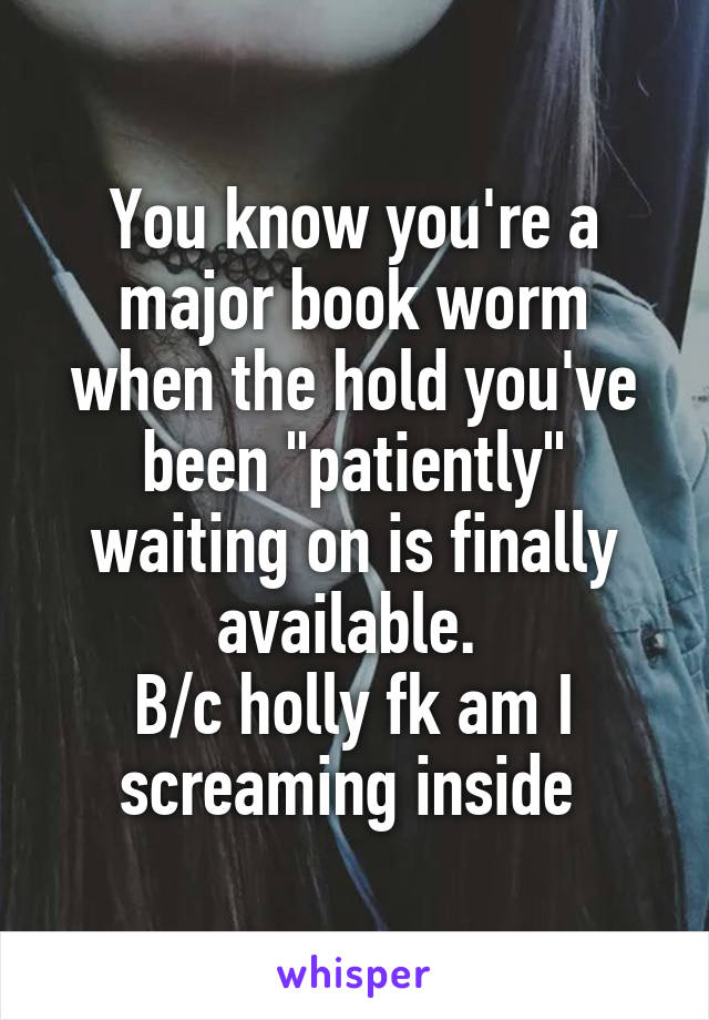 You know you're a major book worm when the hold you've been "patiently" waiting on is finally available. 
B/c holly fk am I screaming inside 