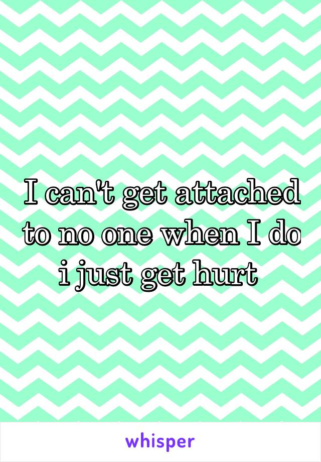 I can't get attached to no one when I do i just get hurt 