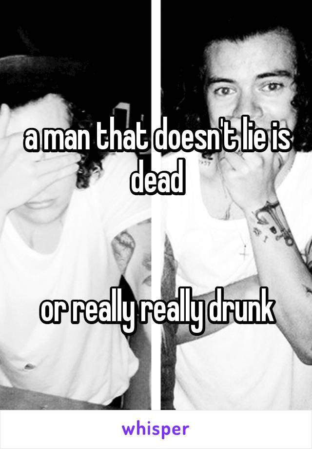 a man that doesn't lie is dead


or really really drunk