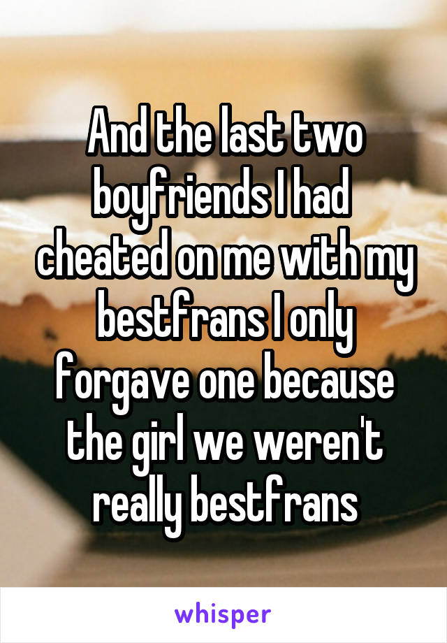 And the last two boyfriends I had  cheated on me with my bestfrans I only forgave one because the girl we weren't really bestfrans