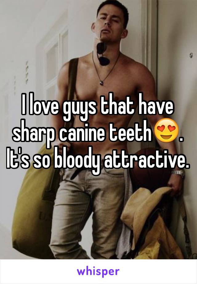 I love guys that have sharp canine teeth😍. It's so bloody attractive. 