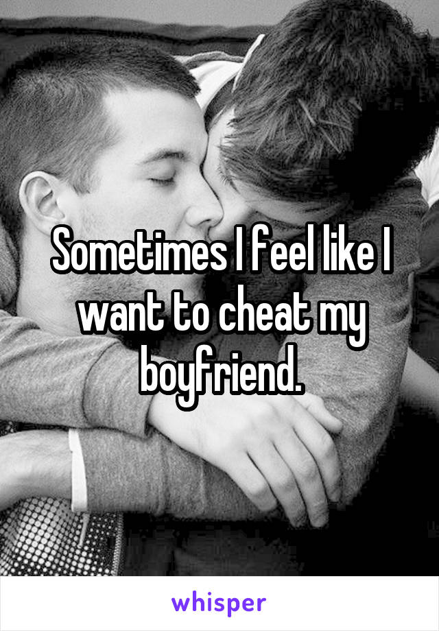 Sometimes I feel like I want to cheat my boyfriend.