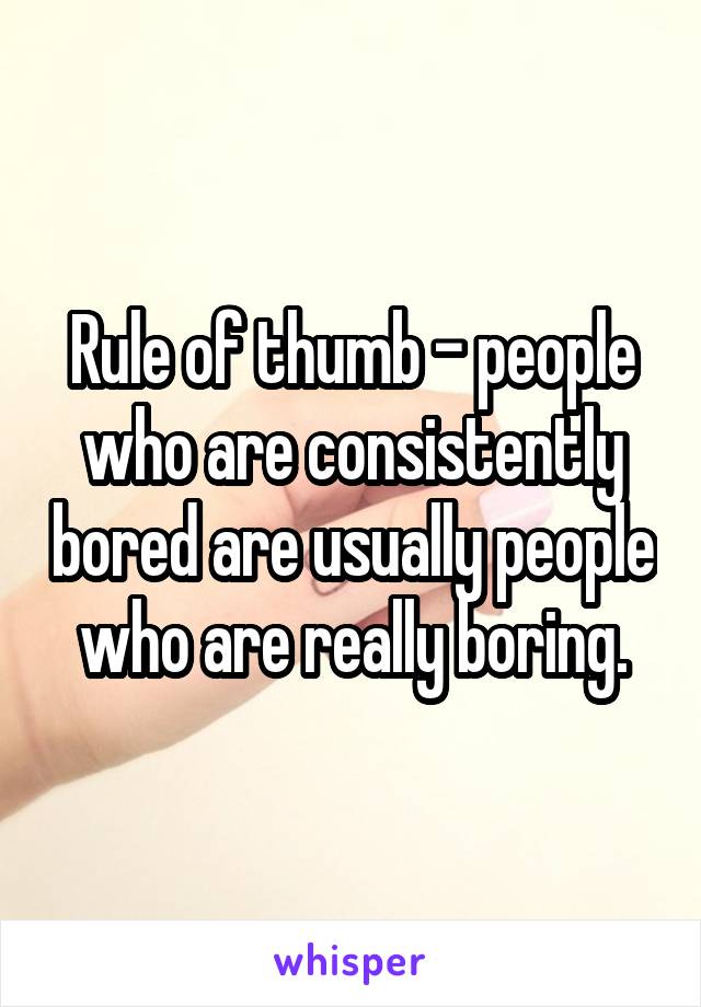 Rule of thumb - people who are consistently bored are usually people who are really boring.