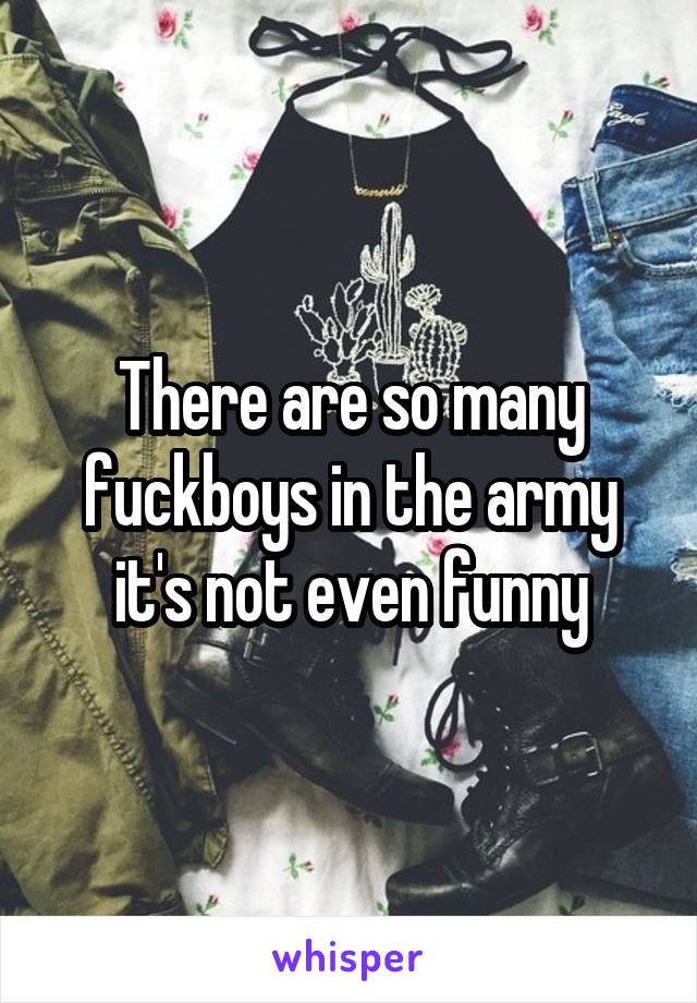 There are so many fuckboys in the army it's not even funny