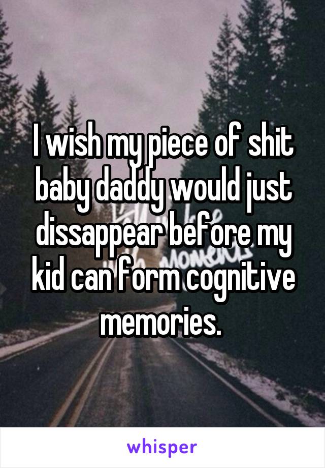 I wish my piece of shit baby daddy would just dissappear before my kid can form cognitive memories. 
