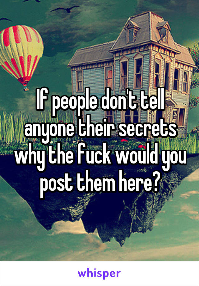 If people don't tell anyone their secrets why the fuck would you post them here?