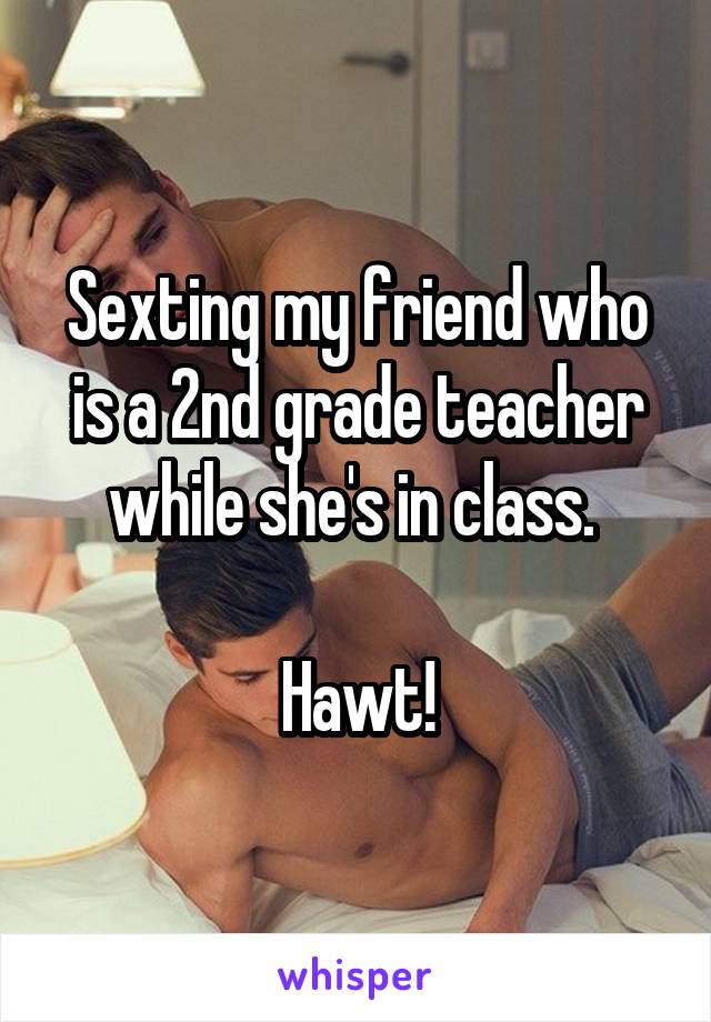 Sexting my friend who is a 2nd grade teacher while she's in class. 

Hawt!