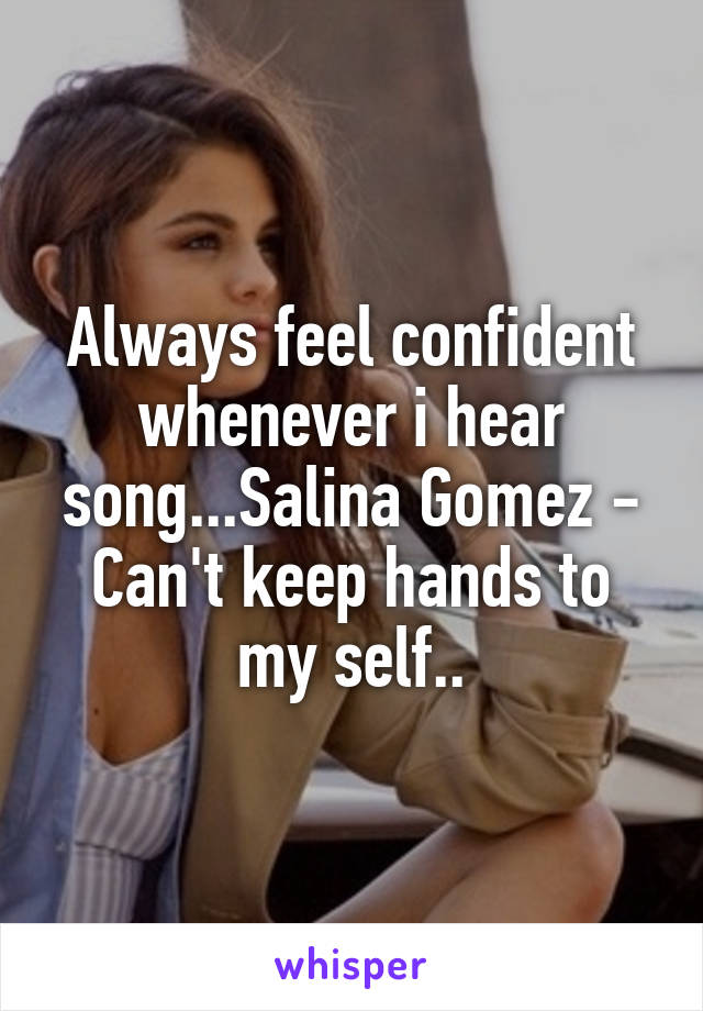 Always feel confident whenever i hear song...Salina Gomez - Can't keep hands to my self..