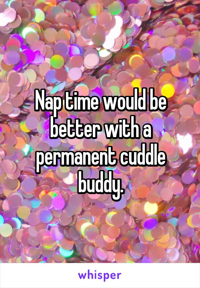 Nap time would be better with a permanent cuddle buddy.