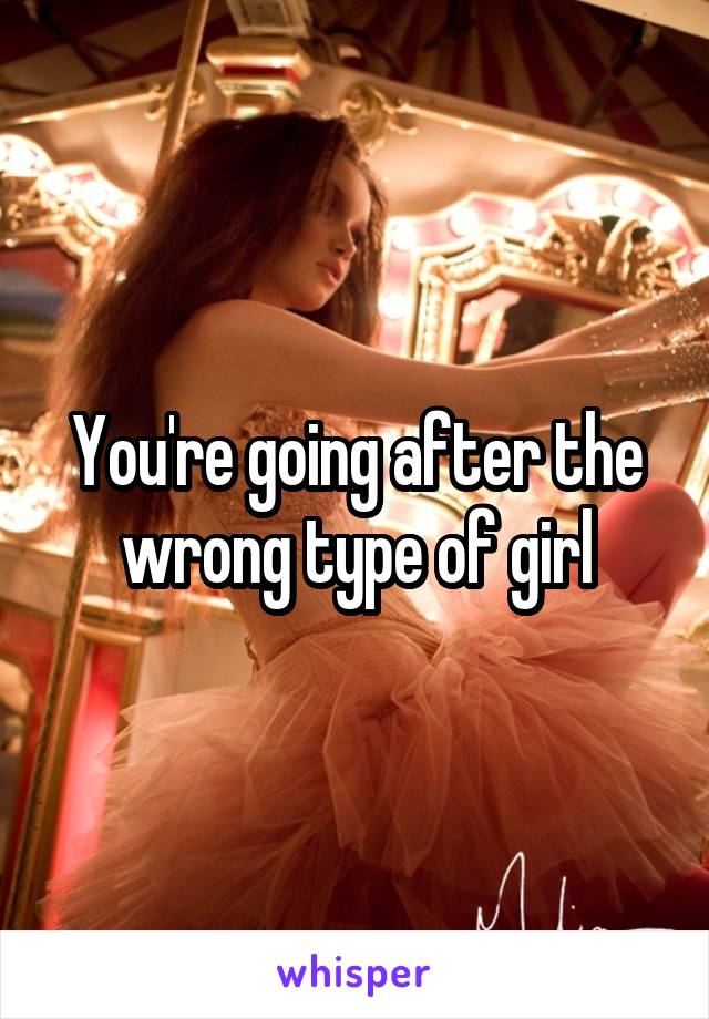 You're going after the wrong type of girl