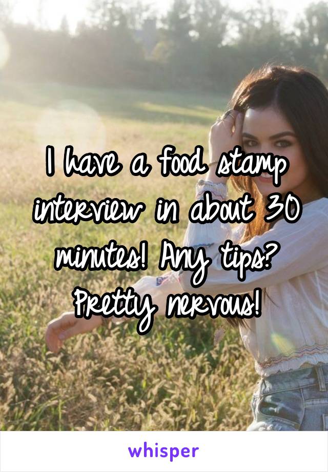 I have a food stamp interview in about 30 minutes! Any tips? Pretty nervous!