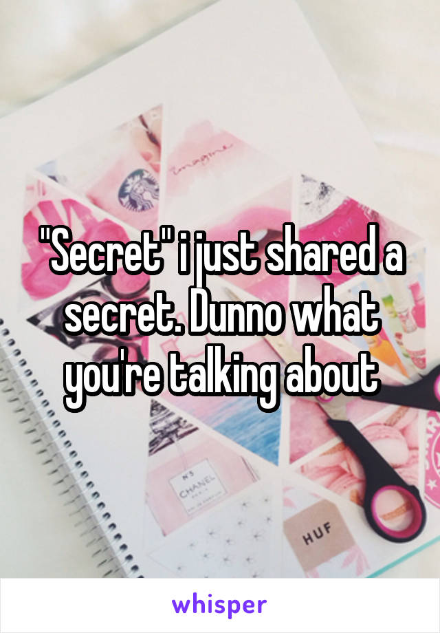 "Secret" i just shared a secret. Dunno what you're talking about