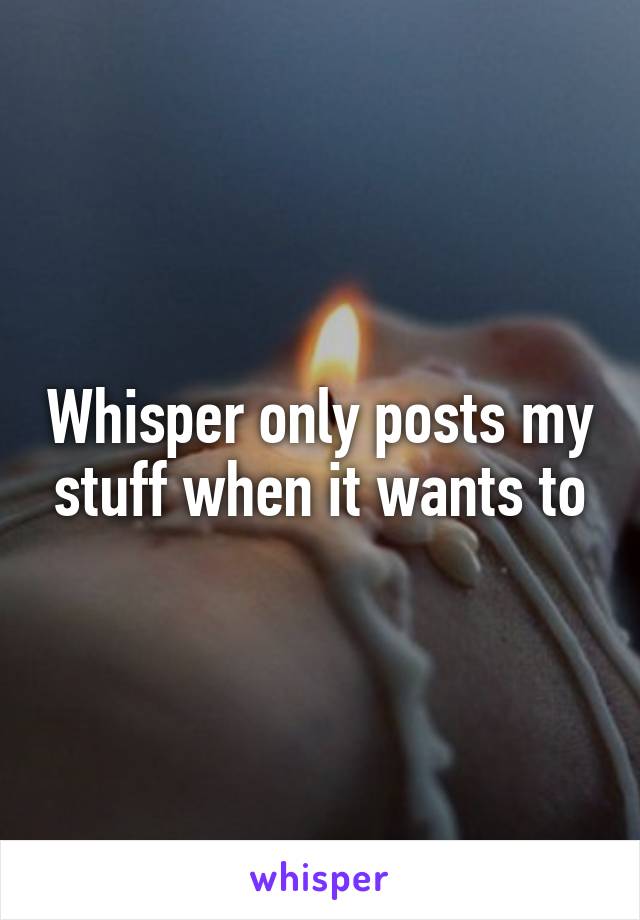 Whisper only posts my stuff when it wants to