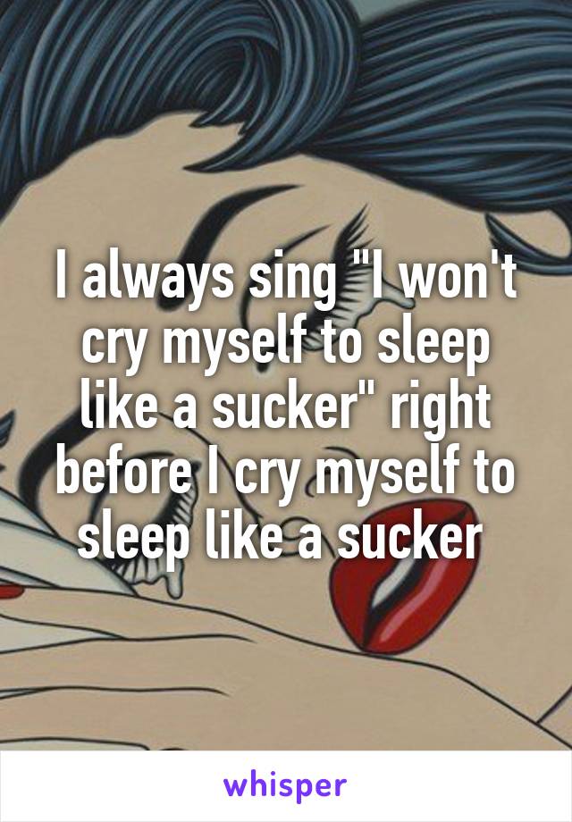 I always sing "I won't cry myself to sleep like a sucker" right before I cry myself to sleep like a sucker 