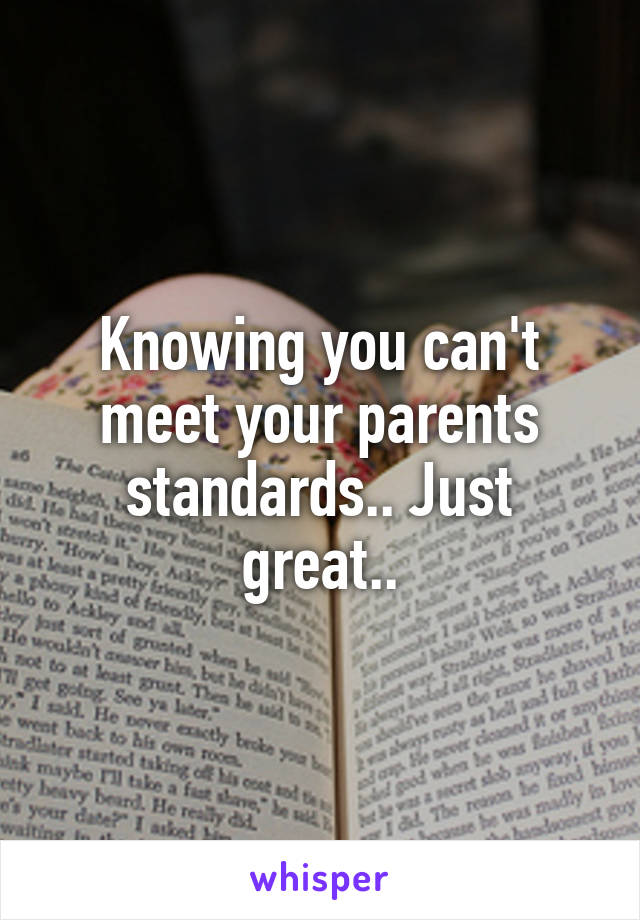 Knowing you can't meet your parents standards.. Just great..