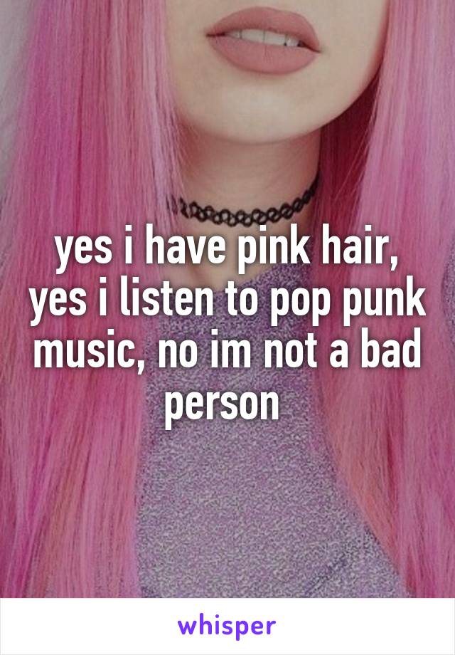 yes i have pink hair, yes i listen to pop punk music, no im not a bad person 