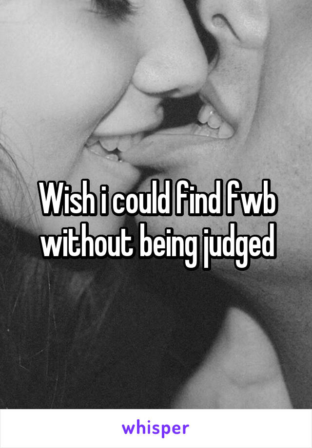 Wish i could find fwb without being judged