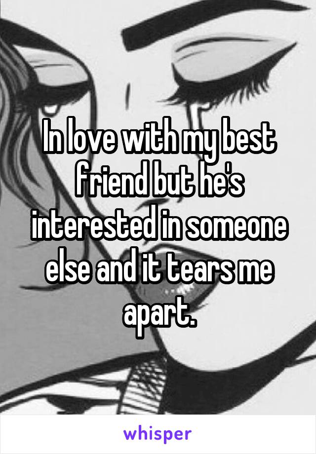 In love with my best friend but he's interested in someone else and it tears me apart.