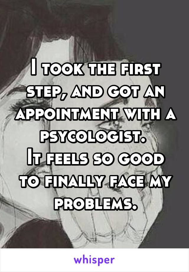 I took the first step, and got an appointment with a psycologist. 
It feels so good to finally face my problems.