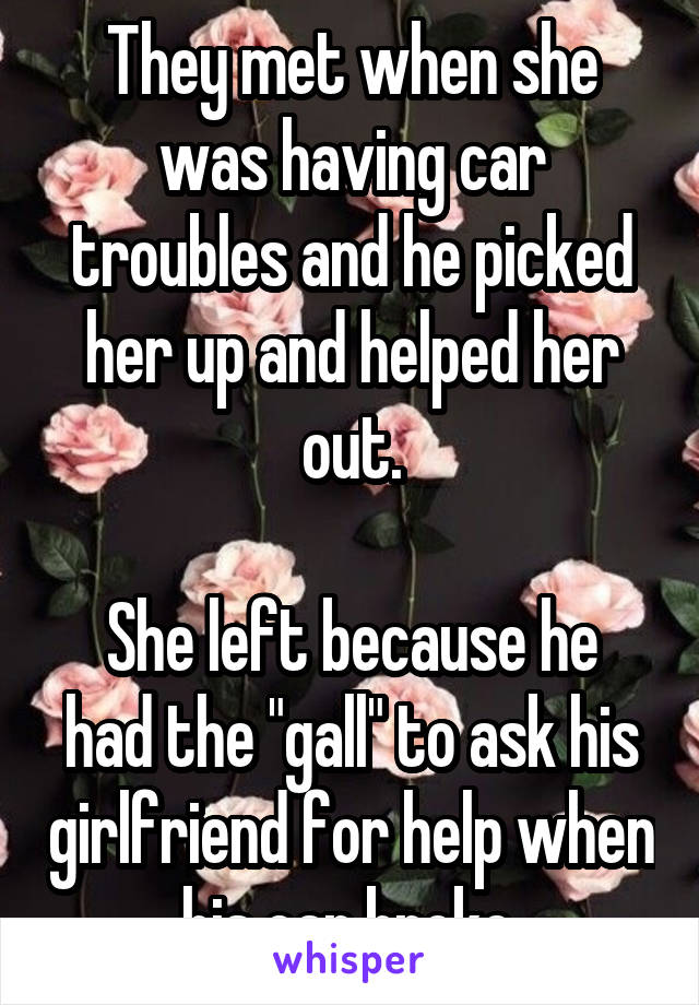 They met when she was having car troubles and he picked her up and helped her out.

She left because he had the "gall" to ask his girlfriend for help when his car broke.