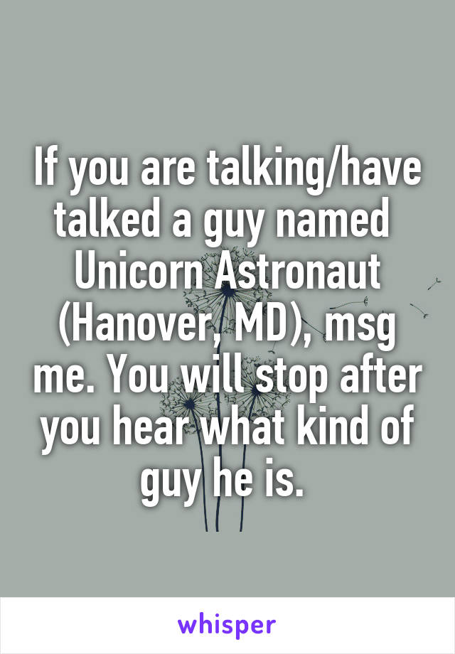 If you are talking/have talked a guy named 
Unicorn Astronaut (Hanover, MD), msg me. You will stop after you hear what kind of guy he is. 