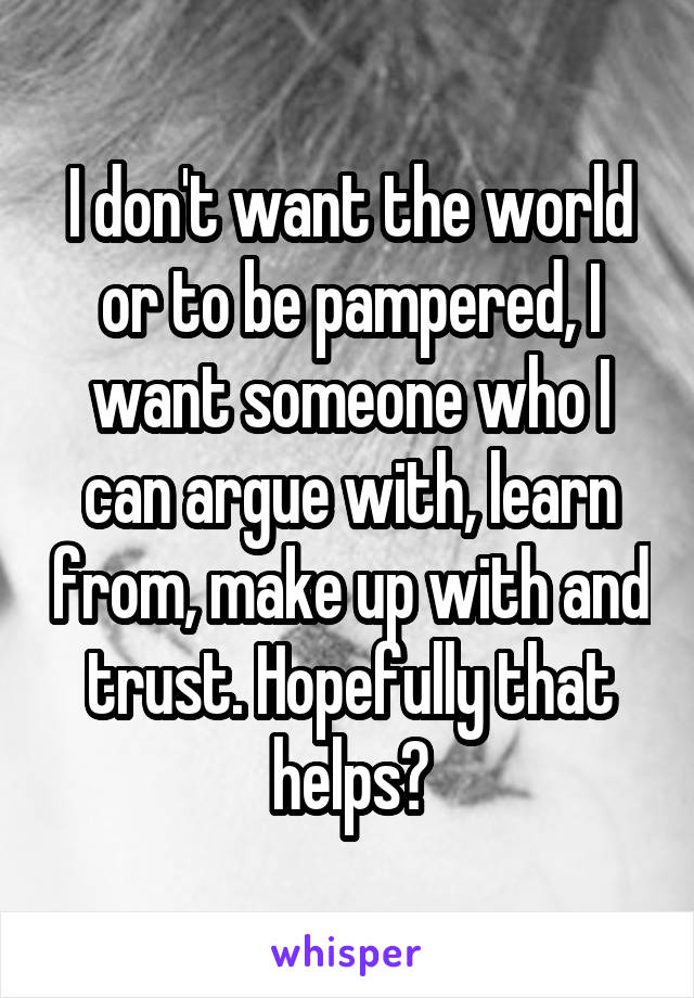 I don't want the world or to be pampered, I want someone who I can argue with, learn from, make up with and trust. Hopefully that helps?