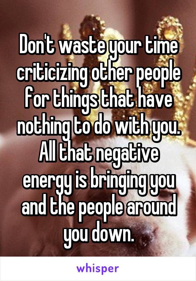 Don't waste your time criticizing other people for things that have nothing to do with you. All that negative energy is bringing you and the people around you down.