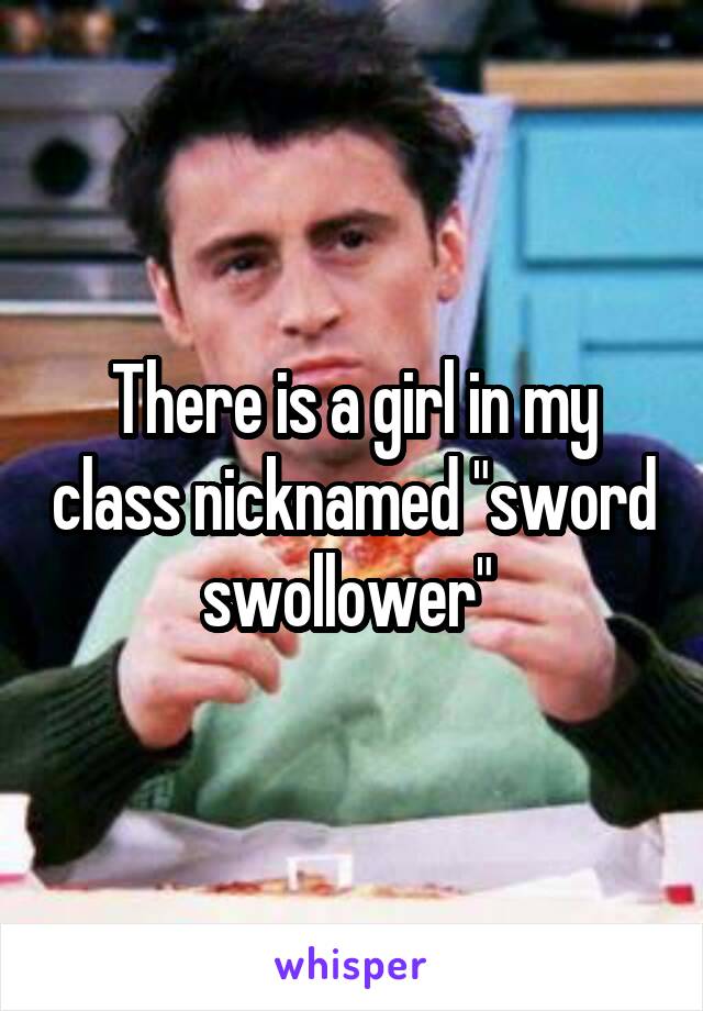 There is a girl in my class nicknamed "sword swollower" 