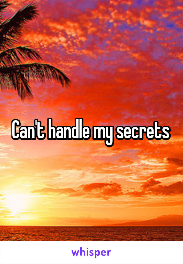 Can't handle my secrets 