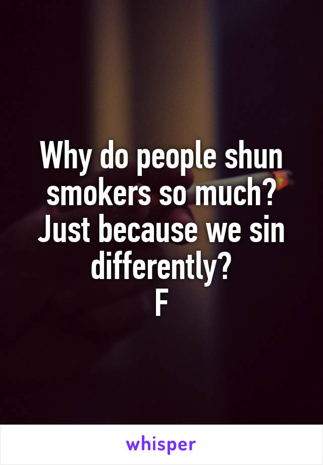 Why do people shun smokers so much? Just because we sin differently?
F