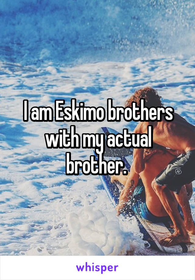 I am Eskimo brothers with my actual brother. 