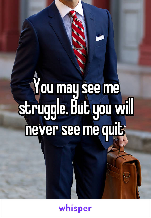 You may see me struggle. But you will never see me quit 