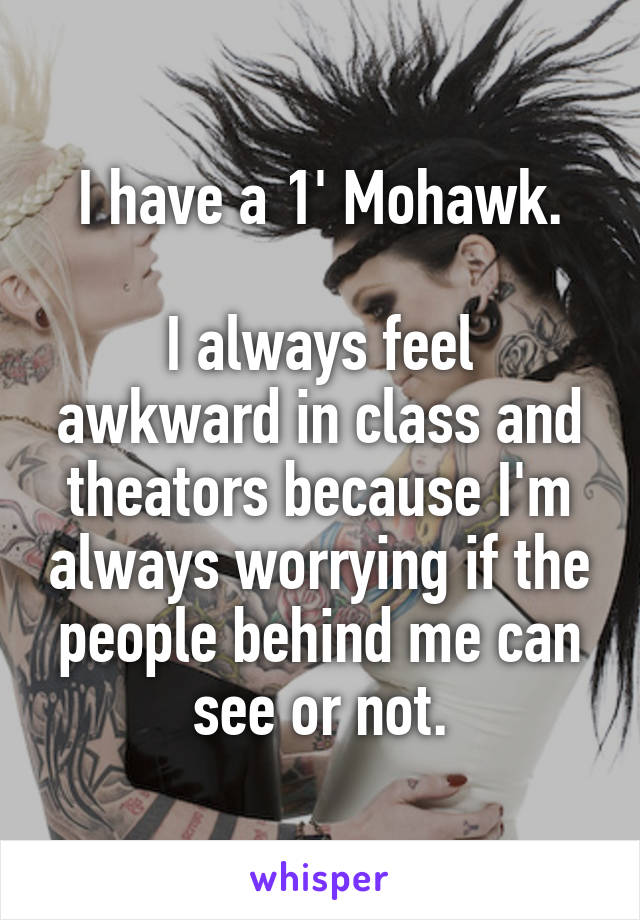 I have a 1' Mohawk.

I always feel awkward in class and theators because I'm always worrying if the people behind me can see or not.