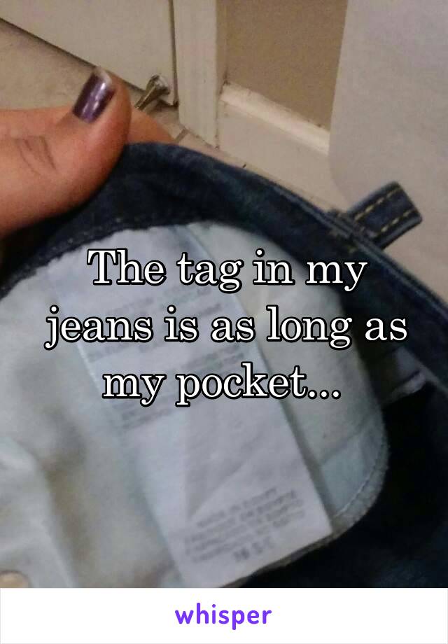 The tag in my jeans is as long as my pocket... 